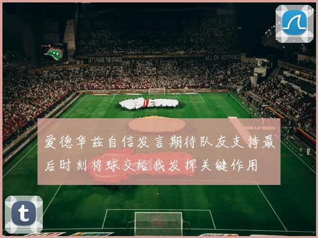 爱德华兹自信发言期待队友支持最后时刻将球交给我发挥关键作用