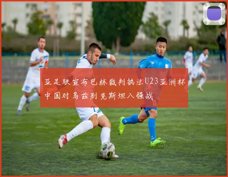 亚足联宣布巴林裁判执法U23亚洲杯中国对乌兹别克斯坦八强战