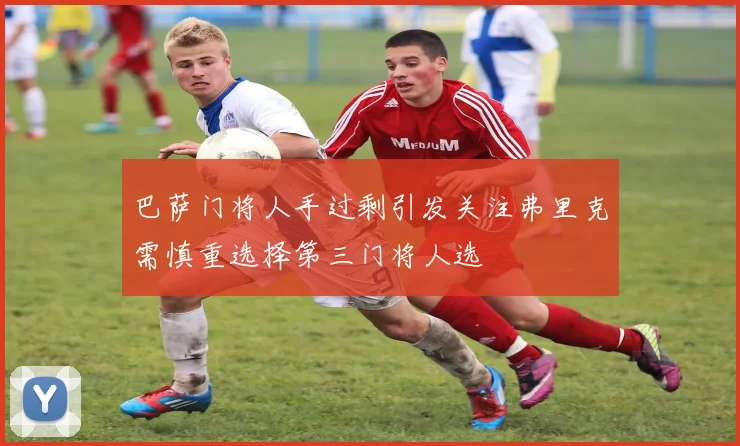 巴萨门将人手过剩引发关注弗里克需慎重选择第三门将人选