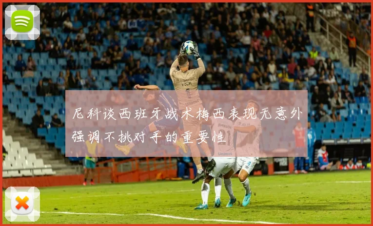 尼科谈西班牙战术梅西表现无意外强调不挑对手的重要性