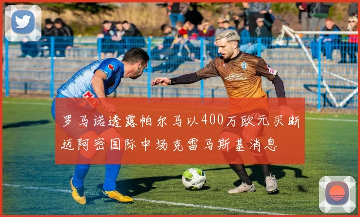 罗马诺透露帕尔马以400万欧元买断迈阿密国际中场克雷马斯基消息