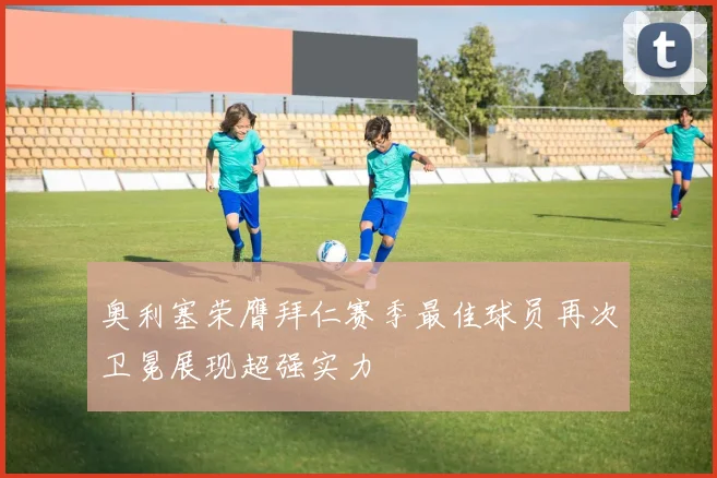 奥利塞荣膺拜仁赛季最佳球员再次卫冕展现超强实力