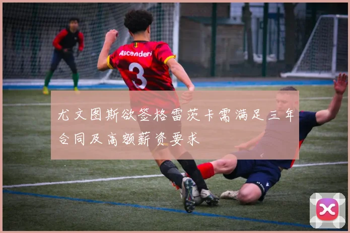尤文图斯欲签格雷茨卡需满足三年合同及高额薪资要求