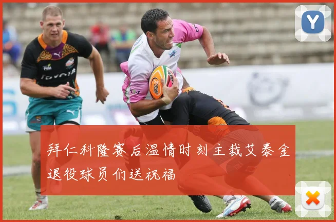拜仁科隆赛后温情时刻主裁艾泰金退役球员们送祝福