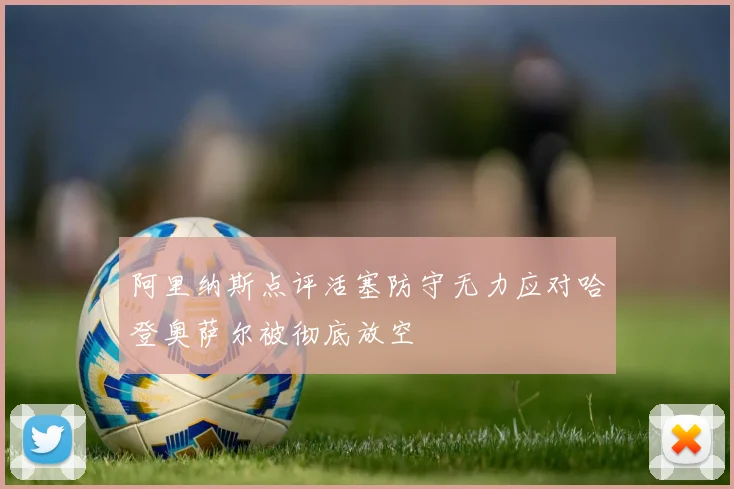 阿里纳斯点评活塞防守无力应对哈登奥萨尔被彻底放空