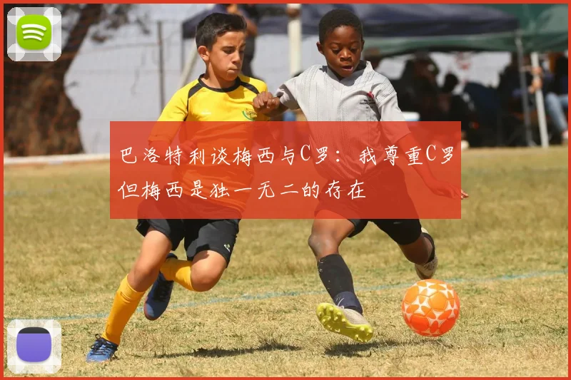 巴洛特利谈梅西与C罗：我尊重C罗但梅西是独一无二的存在