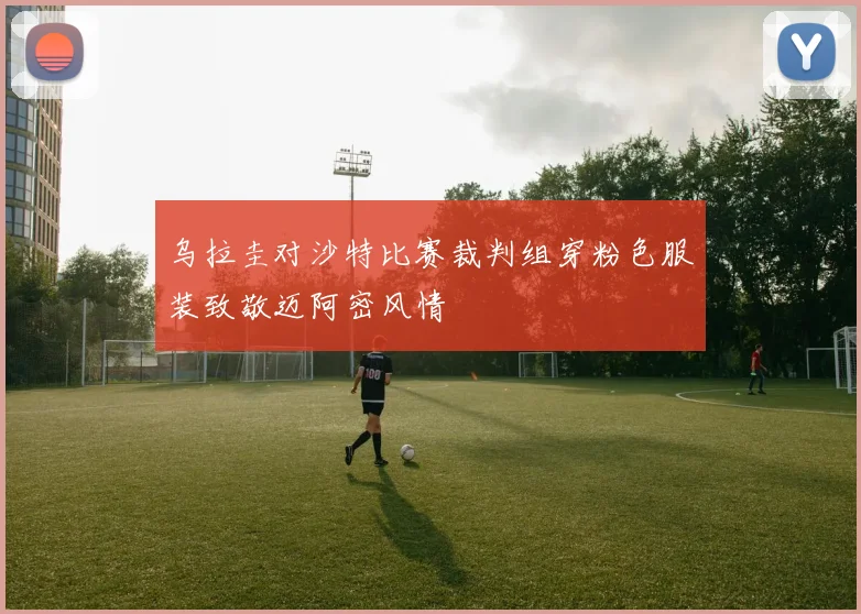 乌拉圭对沙特比赛裁判组穿粉色服装致敬迈阿密风情