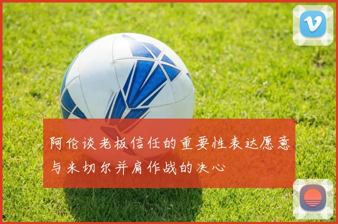阿伦谈老板信任的重要性表达愿意与米切尔并肩作战的决心