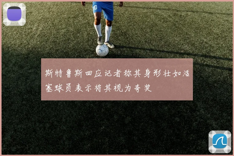 斯特鲁斯回应记者称其身形壮如活塞球员表示将其视为夸奖