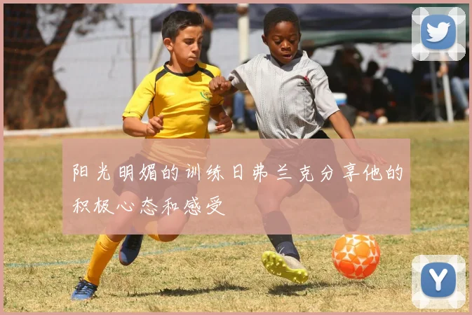 阳光明媚的训练日弗兰克分享他的积极心态和感受