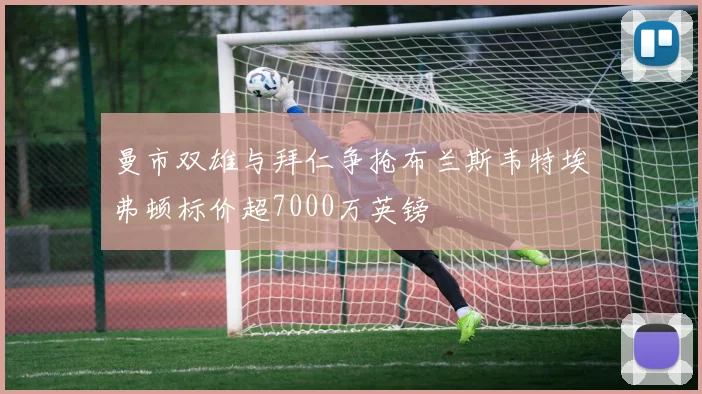曼市双雄与拜仁争抢布兰斯韦特埃弗顿标价超7000万英镑