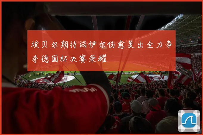 埃贝尔期待诺伊尔伤愈复出全力争夺德国杯决赛荣耀