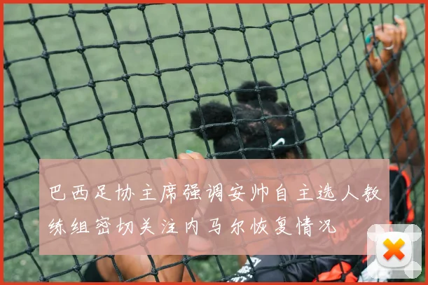 巴西足协主席强调安帅自主选人教练组密切关注内马尔恢复情况