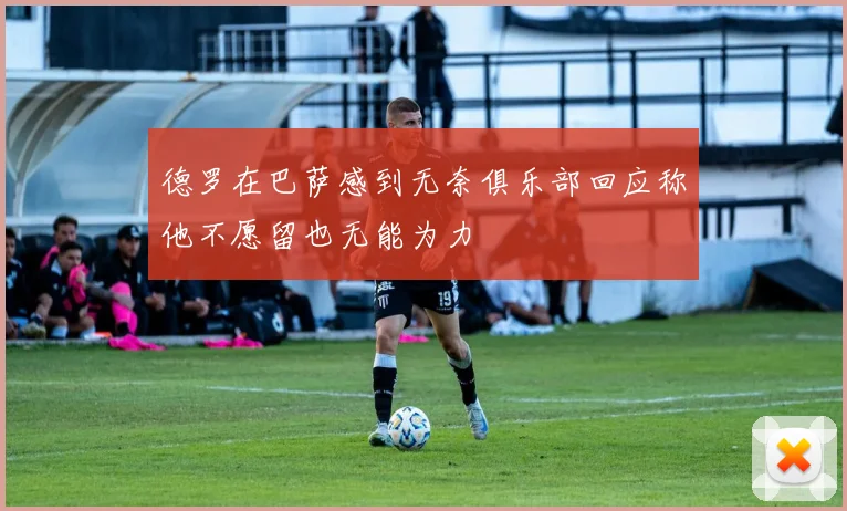 德罗在巴萨感到无奈俱乐部回应称他不愿留也无能为力
