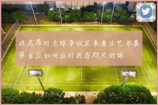 迈尼昂对点球争议发表看法巴尔泰萨吉应如何应对近在咫尺的球
