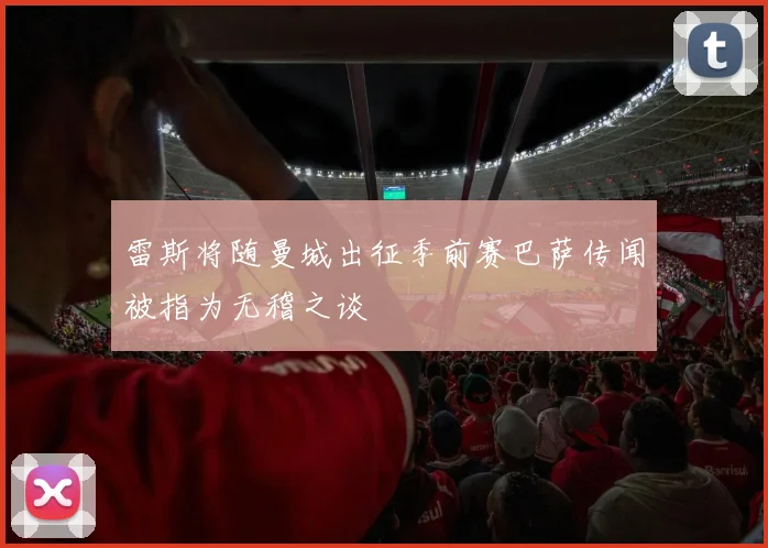雷斯将随曼城出征季前赛巴萨传闻被指为无稽之谈