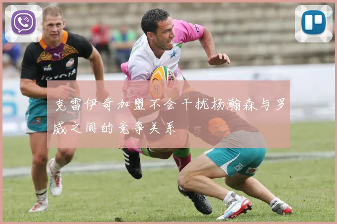 克雷伊奇加盟不会干扰杨瀚森与罗威之间的竞争关系
