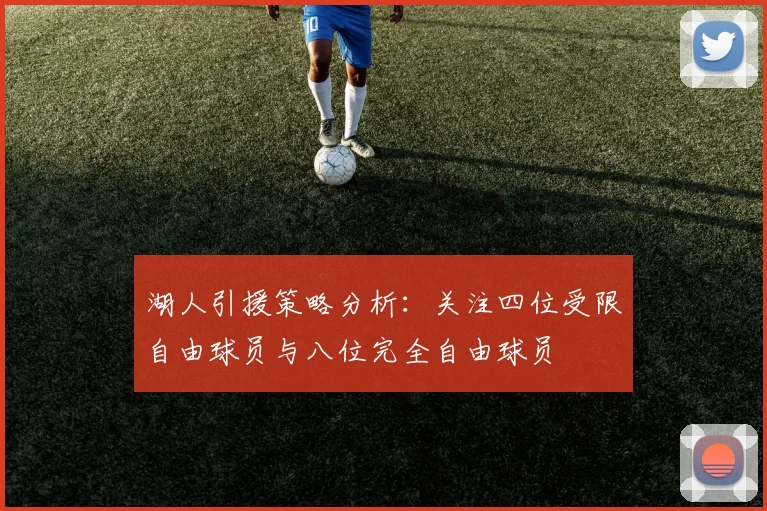 湖人引援策略分析：关注四位受限自由球员与八位完全自由球员