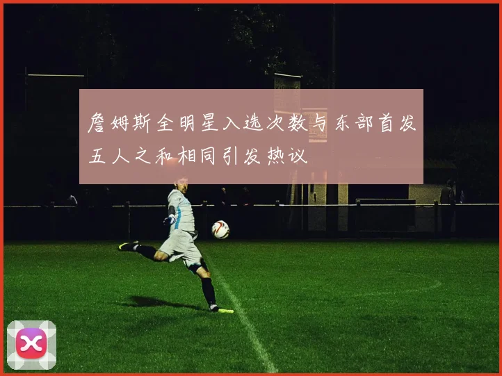 詹姆斯全明星入选次数与东部首发五人之和相同引发热议