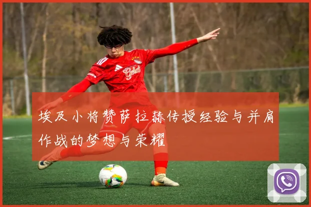 埃及小将赞萨拉赫传授经验与并肩作战的梦想与荣耀