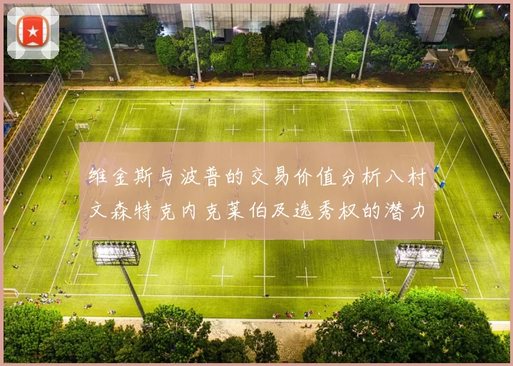 维金斯与波普的交易价值分析八村文森特克内克莱伯及选秀权的潜力探讨
