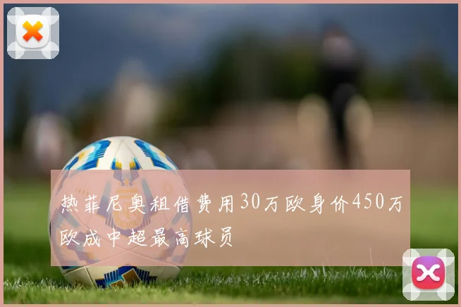 热菲尼奥租借费用30万欧身价450万欧成中超最高球员
