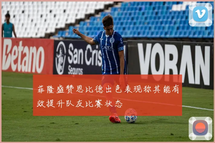 菲隆盛赞恩比德出色表现称其能有效提升队友比赛状态